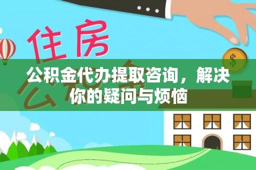 滨城公积金代办提取咨询，解决你的疑问与烦恼