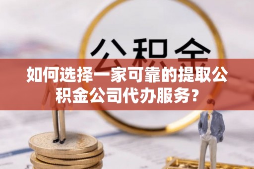 滨城如何选择一家可靠的提取公积金公司代办服务？