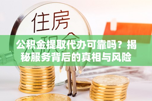 滨城公积金提取代办可靠吗？揭秘服务背后的真相与风险