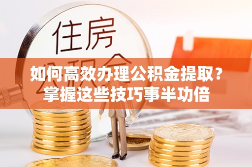 滨城如何高效办理公积金提取？掌握这些技巧事半功倍