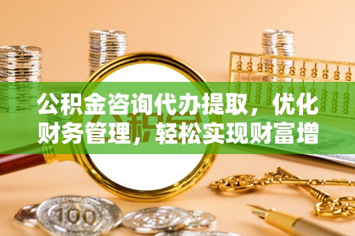 滨城公积金咨询代办提取，优化财务管理，轻松实现财富增值