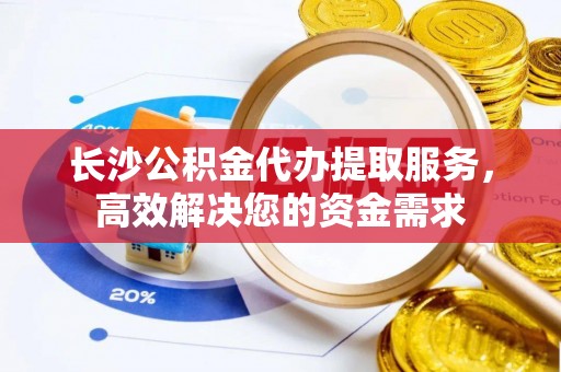 滨城长沙公积金代办提取服务，高效解决您的资金需求