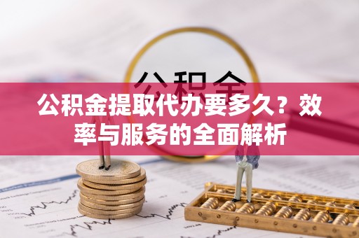 滨城公积金提取代办要多久？效率与服务的全面解析