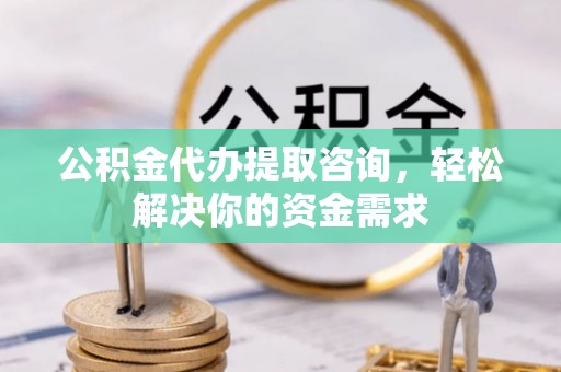滨城公积金代办提取咨询，轻松解决你的资金需求