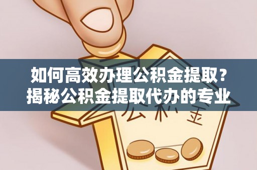 滨城如何高效办理公积金提取？揭秘公积金提取代办的专业服务