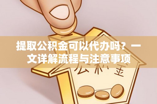 滨城提取公积金可以代办吗？一文详解流程与注意事项