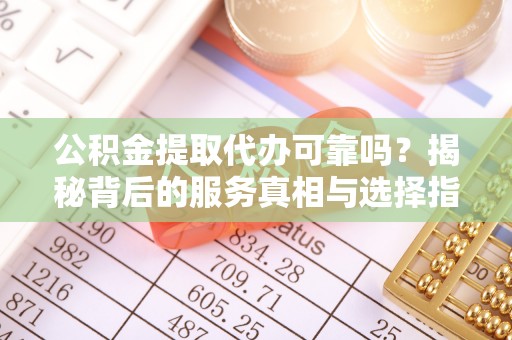 滨城公积金提取代办可靠吗？揭秘背后的服务真相与选择指南
