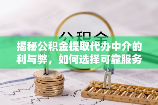 滨城揭秘公积金提取代办中介的利与弊，如何选择可靠服务？