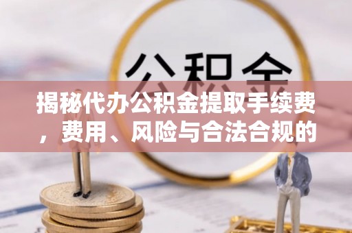 滨城揭秘代办公积金提取手续费，费用、风险与合法合规的全解析