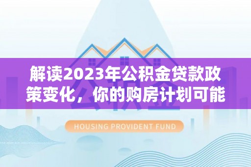 滨城解读2023年公积金贷款政策变化，你的购房计划可能因此受益