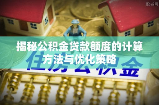 滨城揭秘公积金贷款额度的计算方法与优化策略