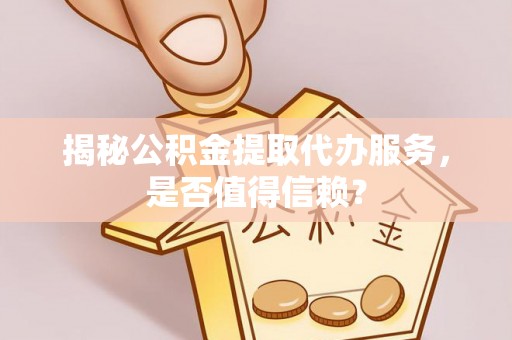 滨城揭秘公积金提取代办服务，是否值得信赖？