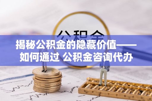 滨城揭秘公积金的隐藏价值——如何通过 公积金咨询代办提取 优化财富管理