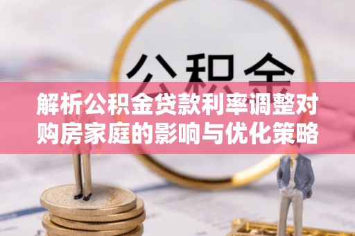 滨城解析公积金贷款利率调整对购房家庭的影响与优化策略