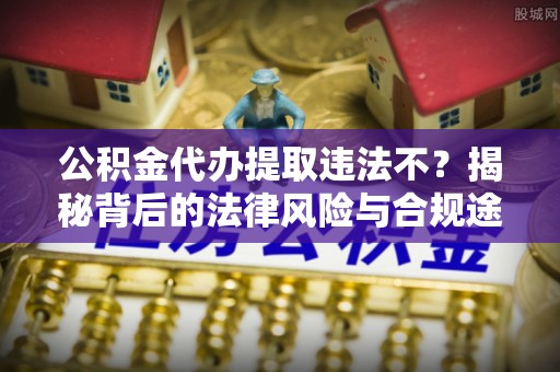 滨城公积金代办提取违法不？揭秘背后的法律风险与合规途径