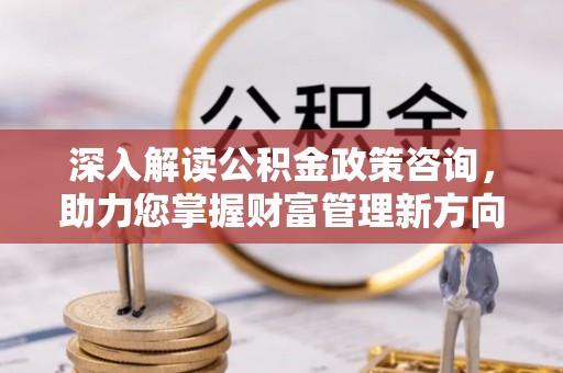 滨城深入解读公积金政策咨询，助力您掌握财富管理新方向
