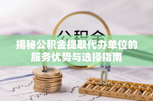 滨城揭秘公积金提取代办单位的服务优势与选择指南