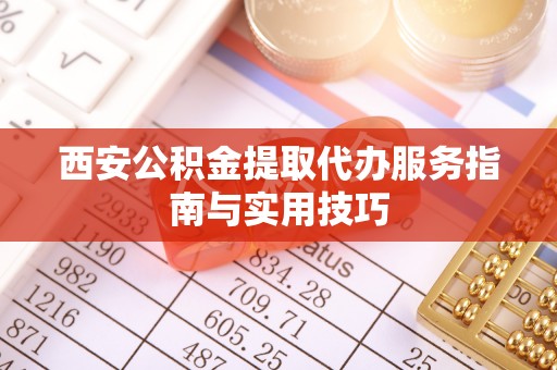 滨城西安公积金提取代办服务指南与实用技巧