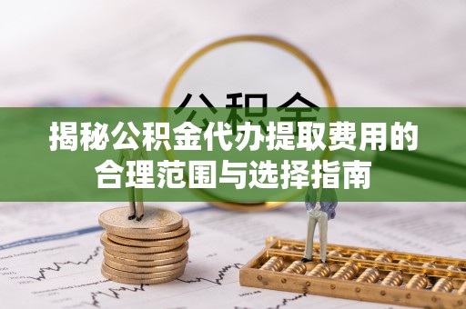 滨城揭秘公积金代办提取费用的合理范围与选择指南