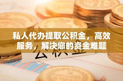 滨城私人代办提取公积金，高效服务，解决您的资金难题