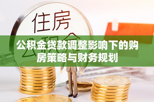 滨城公积金贷款调整影响下的购房策略与财务规划