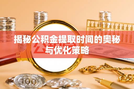 滨城揭秘公积金提取时间的奥秘与优化策略
