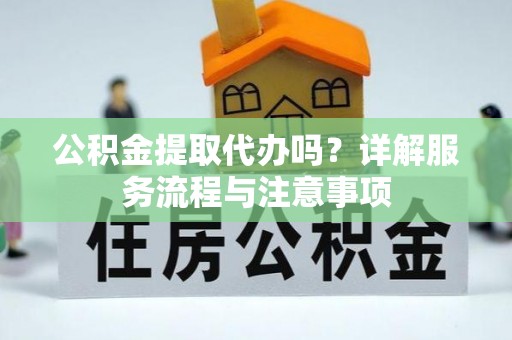 滨城公积金提取代办吗？详解服务流程与注意事项