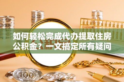 滨城如何轻松完成代办提取住房公积金？一文搞定所有疑问