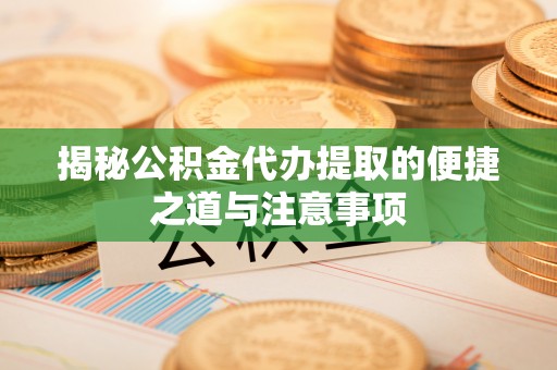 滨城揭秘公积金代办提取的便捷之道与注意事项