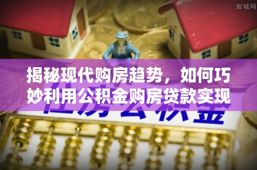 滨城揭秘现代购房趋势，如何巧妙利用公积金购房贷款实现置业梦想
