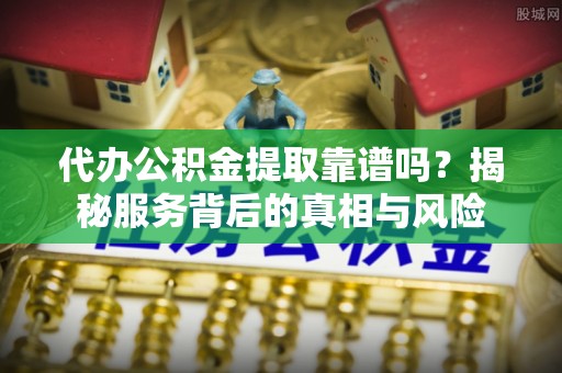 滨城代办公积金提取靠谱吗？揭秘服务背后的真相与风险