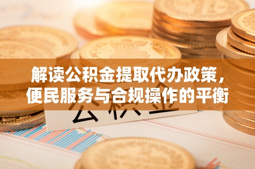 滨城解读公积金提取代办政策，便民服务与合规操作的平衡之道