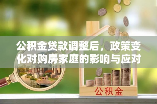 滨城公积金贷款调整后，政策变化对购房家庭的影响与应对策略