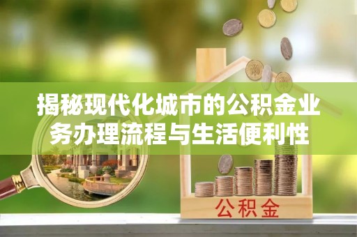 滨城揭秘现代化城市的公积金业务办理流程与生活便利性