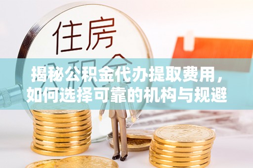 滨城揭秘公积金代办提取费用，如何选择可靠的机构与规避潜在风险
