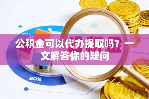 滨城公积金可以代办提取吗？一文解答你的疑问