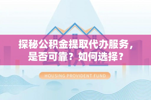 滨城探秘公积金提取代办服务，是否可靠？如何选择？