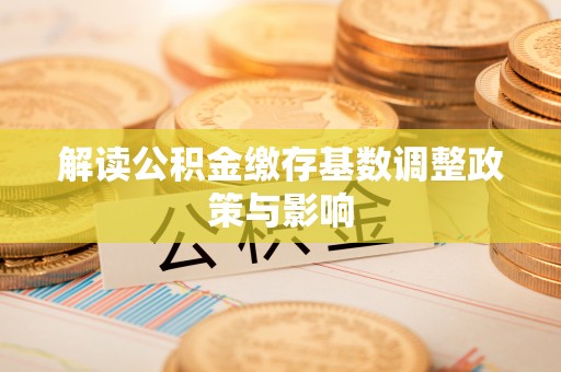 滨城解读公积金缴存基数调整政策与影响