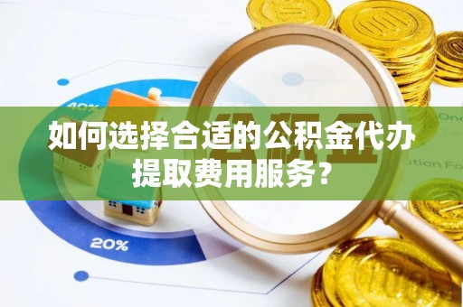 滨城如何选择合适的公积金代办提取费用服务？