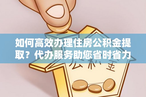 滨城如何高效办理住房公积金提取？代办服务助您省时省力
