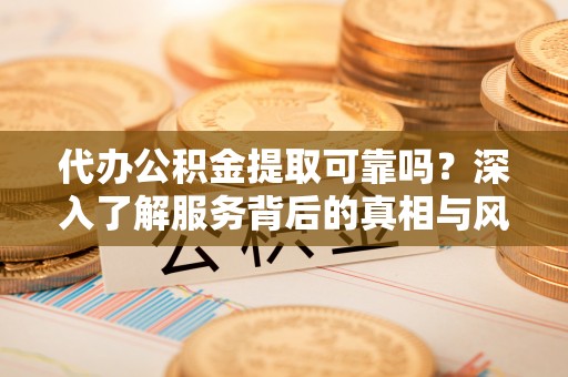 滨城代办公积金提取可靠吗？深入了解服务背后的真相与风险