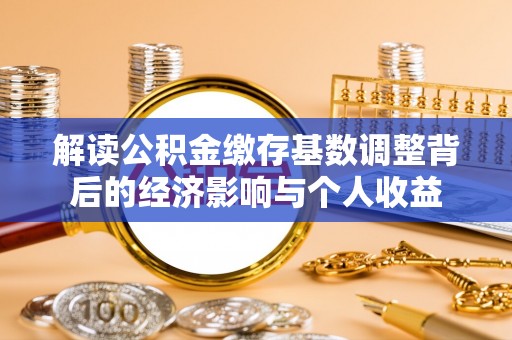 滨城解读公积金缴存基数调整背后的经济影响与个人收益