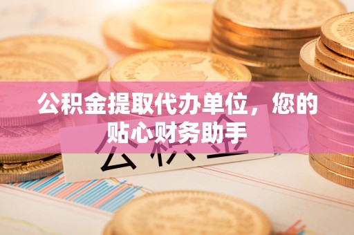 滨城公积金提取代办单位，您的贴心财务助手