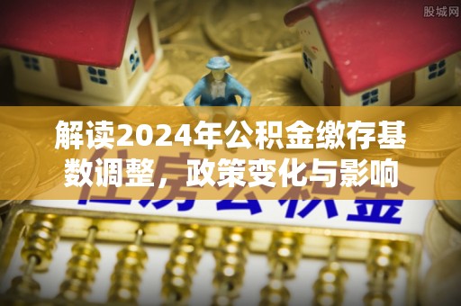 滨城解读2024年公积金缴存基数调整，政策变化与影响
