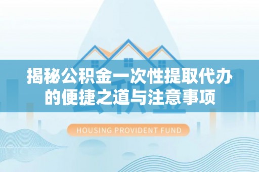 滨城揭秘公积金一次性提取代办的便捷之道与注意事项