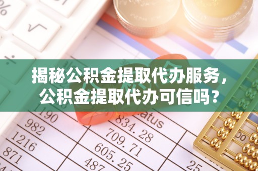 滨城揭秘公积金提取代办服务，公积金提取代办可信吗？