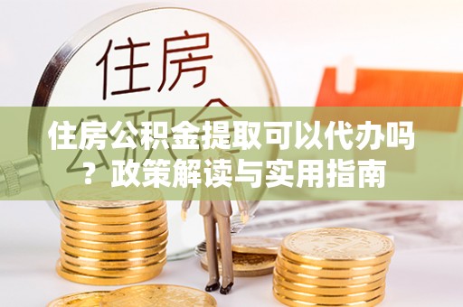 滨城住房公积金提取可以代办吗？政策解读与实用指南