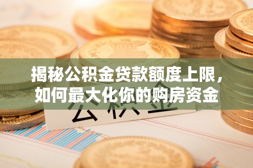 滨城揭秘公积金贷款额度上限，如何最大化你的购房资金