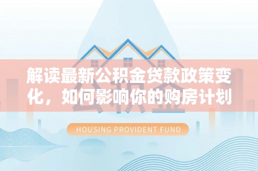 滨城解读最新公积金贷款政策变化，如何影响你的购房计划？