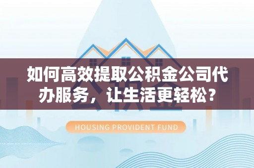 滨城如何高效提取公积金公司代办服务，让生活更轻松？